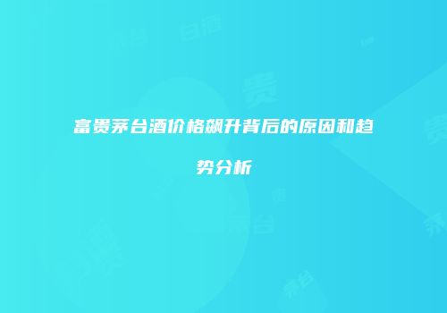 富贵茅台酒价格飙升背后的原因和趋势分析