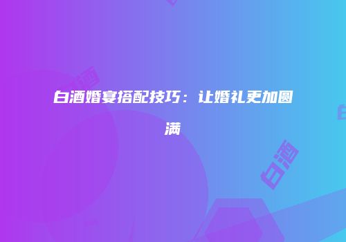 白酒婚宴搭配技巧：让婚礼更加圆满