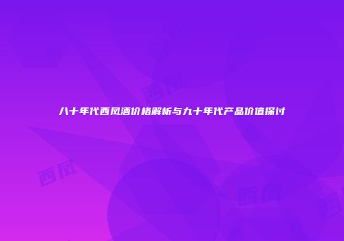 八十年代西凤酒价格解析与九十年代产品价值探讨