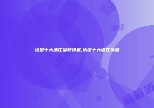 法国十大酒庄最新排名,法国十大酒庄排名