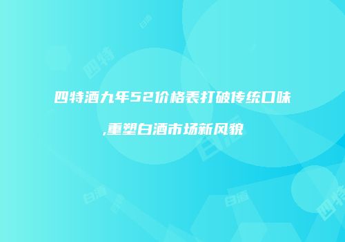 四特酒九年52价格表打破传统口味,重塑白酒市场新风貌