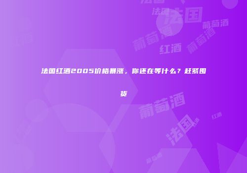 法国红酒2005价格暴涨，你还在等什么？赶紧囤货