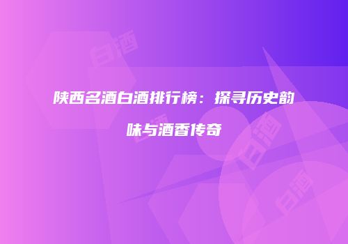 陕西名酒白酒排行榜：探寻历史韵味与酒香传奇