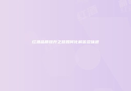 红酒品质提升之路如何化解苦涩味道