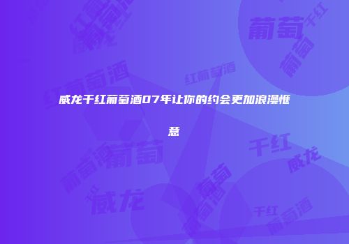 威龙干红葡萄酒07年让你的约会更加浪漫惬意