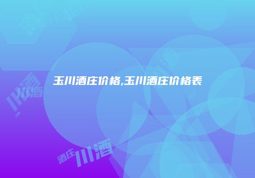 玉川酒庄价格,玉川酒庄价格表
