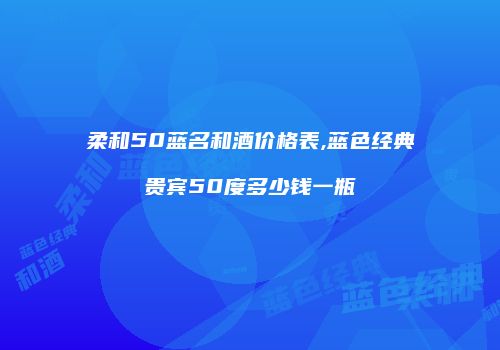 柔和50蓝名和酒价格表,蓝色经典贵宾50度多少钱一瓶