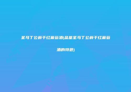 圣马丁公爵干红葡萄酒(品鉴圣马丁公爵干红葡萄酒的特色)