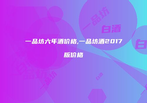 一品坊六年酒价格,一品坊酒2017版价格