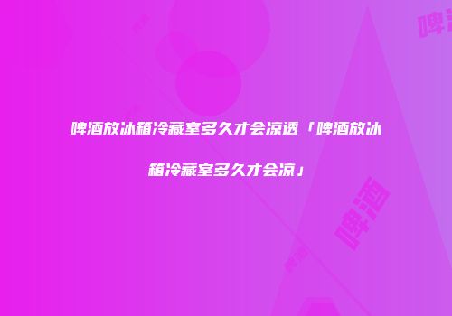 啤酒放冰箱冷藏室多久才会凉透「啤酒放冰箱冷藏室多久才会凉」