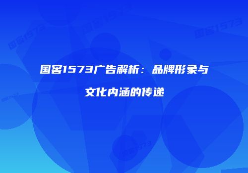 国窖1573广告解析：品牌形象与文化内涵的传递