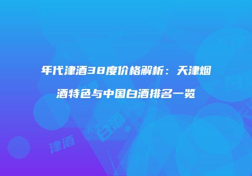 年代津酒38度价格解析：天津烟酒特色与中国白酒排名一览