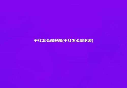 干红怎么喝好喝(干红怎么喝不苦)