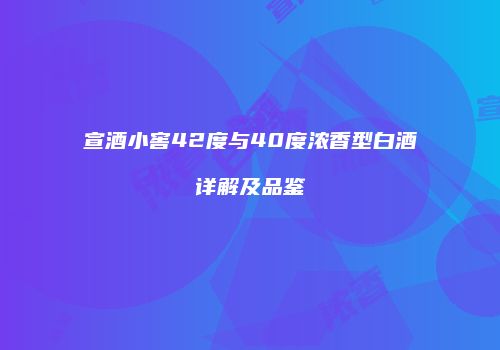 宣酒小窖42度与40度浓香型白酒详解及品鉴