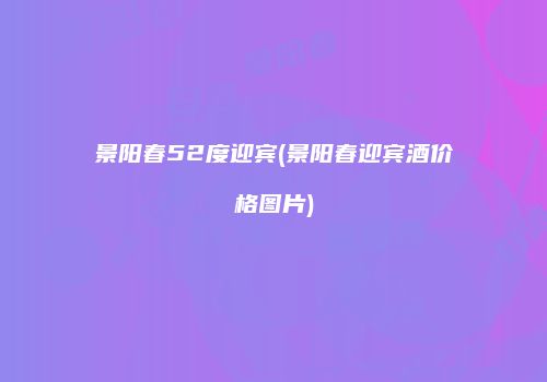 景阳春52度迎宾(景阳春迎宾酒价格图片)