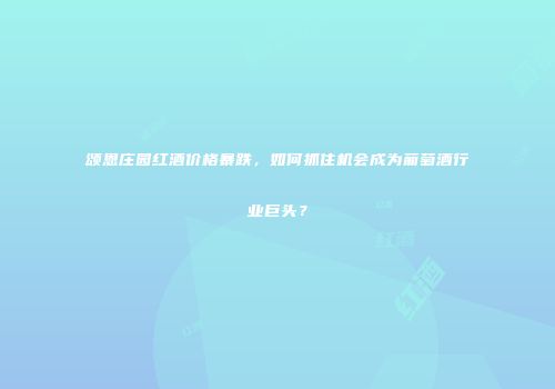 颂恩庄园红酒价格暴跌，如何抓住机会成为葡萄酒行业巨头？
