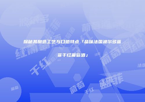 探秘其酿造工艺与口感特点「品味法国波尔多蓝菲干红葡萄酒」
