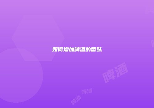 如何增加啤酒的香味