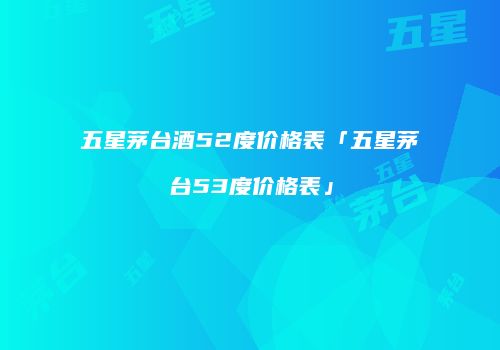 五星茅台酒52度价格表「五星茅台53度价格表」