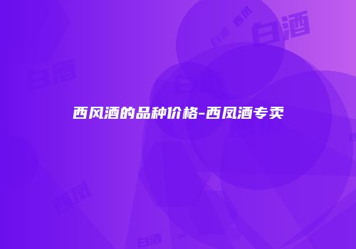 西风酒的品种价格-西凤酒专卖
