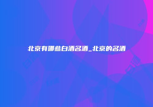 北京有哪些白酒名酒_北京的名酒