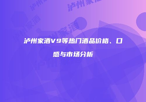泸州家酒V9等热门酒品价格、口感与市场分析