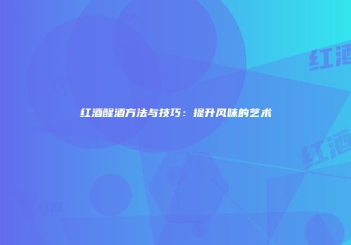 红酒醒酒方法与技巧：提升风味的艺术