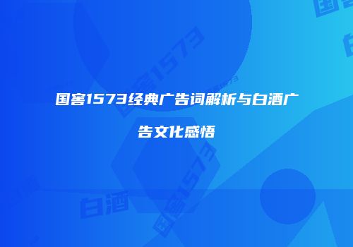 国窖1573经典广告词解析与白酒广告文化感悟