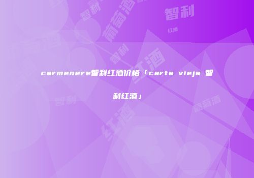 carmenere智利红酒价格「carta vieja 智利红酒」