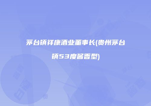 茅台镇祥康酒业董事长(贵州茅台镇53度酱香型)
