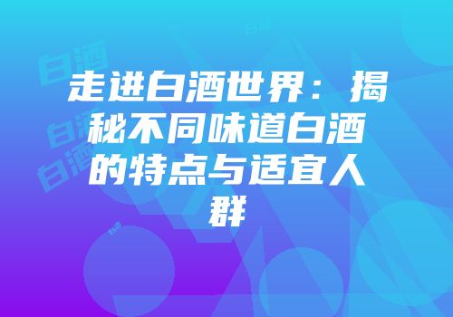 走进白酒世界：揭秘不同味道白酒的特点与适宜人群