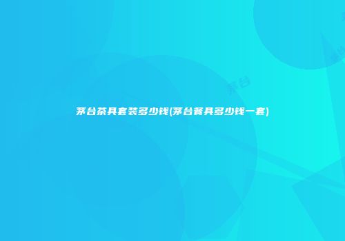 茅台茶具套装多少钱(茅台餐具多少钱一套)