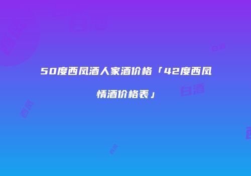 50度西凤酒人家酒价格「42度西凤情酒价格表」