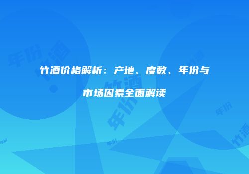 竹酒价格解析：产地、度数、年份与市场因素全面解读