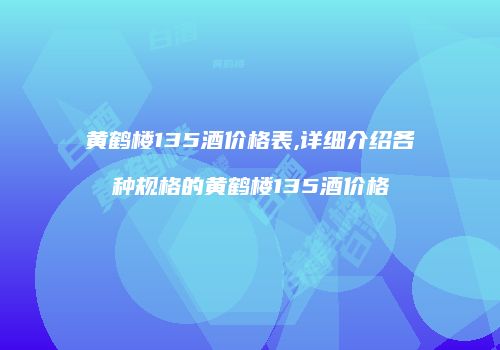黄鹤楼135酒价格表,详细介绍各种规格的黄鹤楼135酒价格