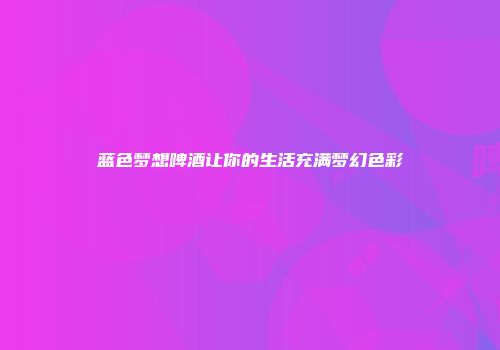 蓝色梦想啤酒让你的生活充满梦幻色彩