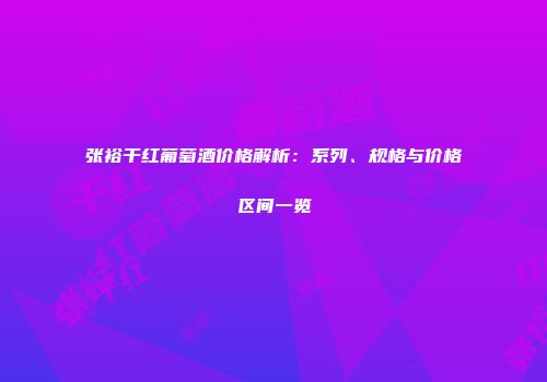 张裕干红葡萄酒价格解析：系列、规格与价格区间一览