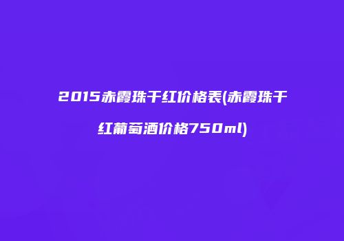2015赤霞珠干红价格表(赤霞珠干红葡萄酒价格750ml)