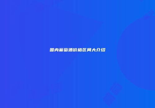 国内葡萄酒价格区间大介绍