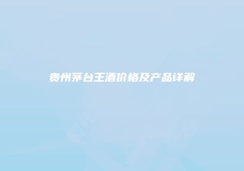 贵州茅台王酒价格及产品详解