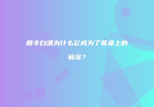 顺丰白酒为什么它成为了餐桌上的新宠？