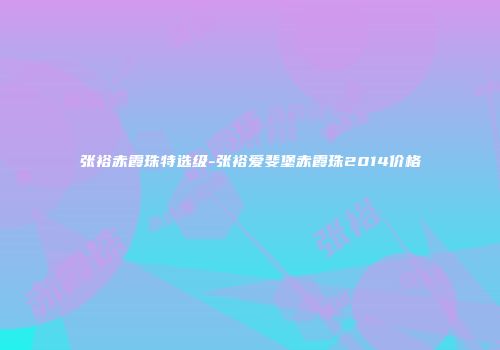 张裕赤霞珠特选级-张裕爱斐堡赤霞珠2014价格