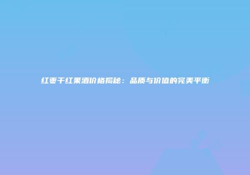 红枣干红果酒价格揭秘：品质与价值的完美平衡