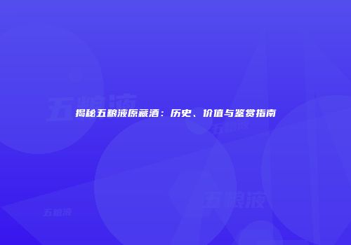 揭秘五粮液原藏酒：历史、价值与鉴赏指南