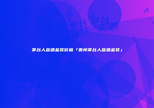 茅台人参酒金装价格「贵州茅台人参酒金装」