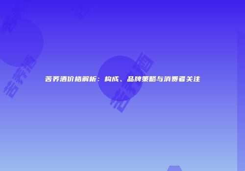 苦荞酒价格解析：构成、品牌策略与消费者关注