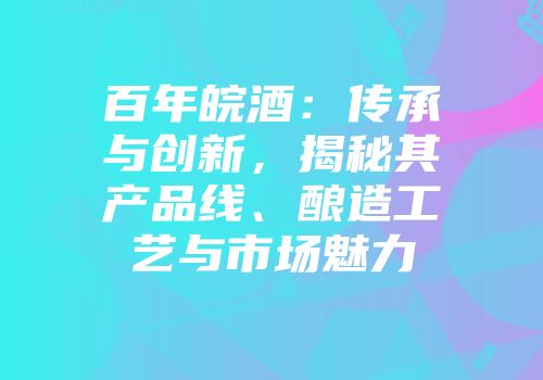 百年皖酒：传承与创新，揭秘其产品线、酿造工艺与市场魅力