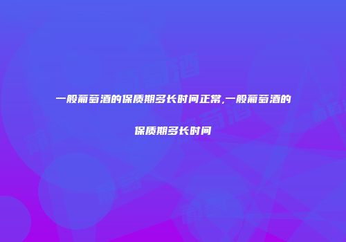 一般葡萄酒的保质期多长时间正常,一般葡萄酒的保质期多长时间