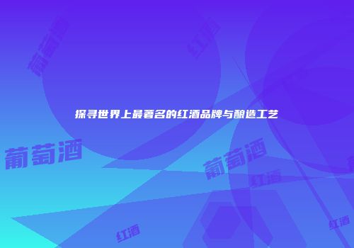 探寻世界上最著名的红酒品牌与酿造工艺