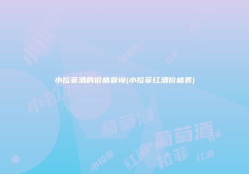 小拉菲酒的价格查询(小拉菲红酒价格表)